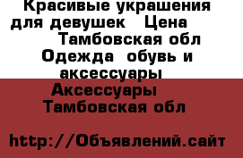 Красивые украшения для девушек › Цена ­ 50-500 - Тамбовская обл. Одежда, обувь и аксессуары » Аксессуары   . Тамбовская обл.